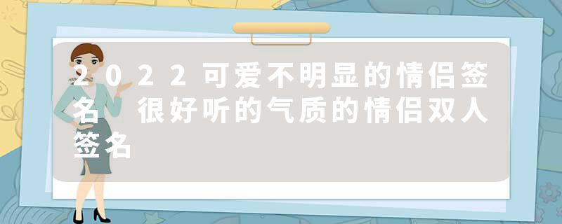 2022可爱不明显的情侣签名 很好听的气质的情侣双人签名