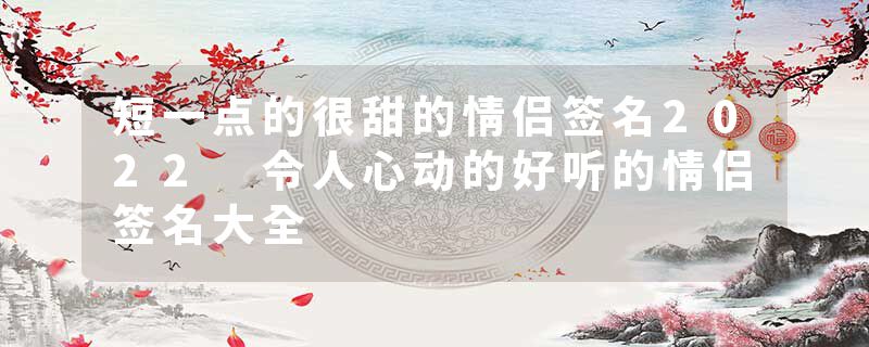 短一点的很甜的情侣签名2022 令人心动的好听的情侣签名大全