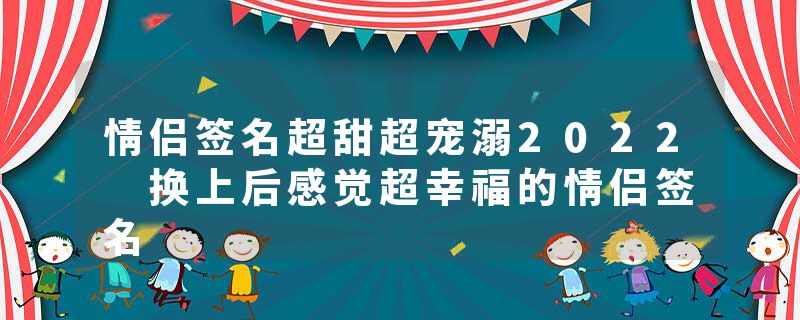 情侣签名超甜超宠溺2022 换上后感觉超幸福的情侣签名