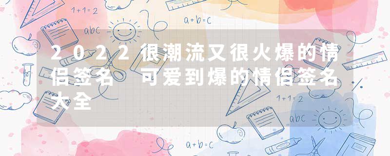 2022很潮流又很火爆的情侣签名 可爱到爆的情侣签名大全