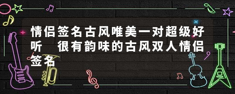 情侣签名古风唯美一对超级好听 很有韵味的古风双人情侣签名