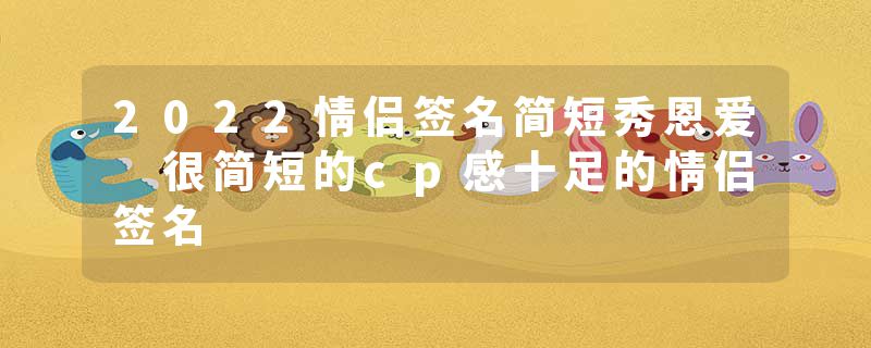 2022情侣签名简短秀恩爱 很简短的cp感十足的情侣签名