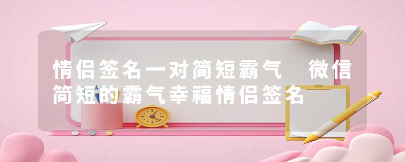 情侣签名一对简短霸气 微信简短的霸气幸福情侣签名