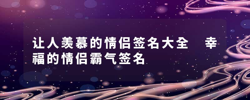 让人羡慕的情侣签名大全 幸福的情侣霸气签名