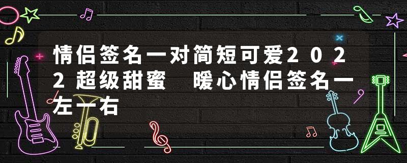 情侣签名一对简短可爱2022超级甜蜜 暖心情侣签名一左一右