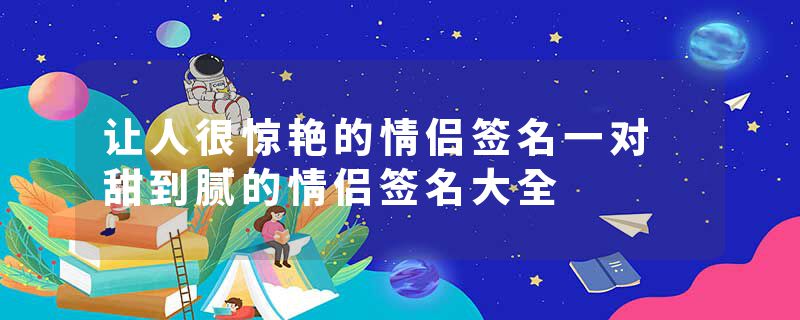让人很惊艳的情侣签名一对 甜到腻的情侣签名大全