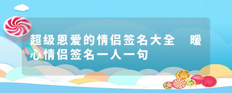 超级恩爱的情侣签名大全 暖心情侣签名一人一句