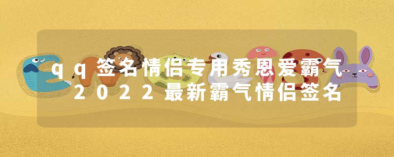 qq签名情侣专用秀恩爱霸气 2022最新霸气情侣签名