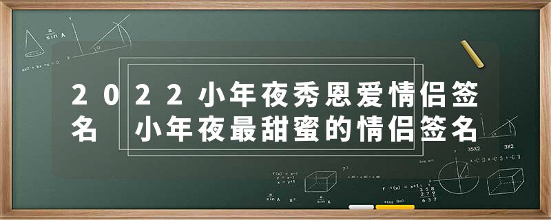 2022小年夜秀恩爱情侣签名 小年夜最甜蜜的情侣签名