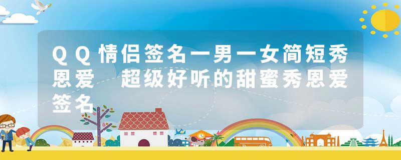 QQ情侣签名一男一女简短秀恩爱 超级好听的甜蜜秀恩爱签名