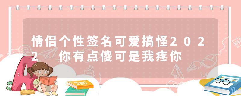 情侣个性签名可爱搞怪2022 你有点傻可是我疼你