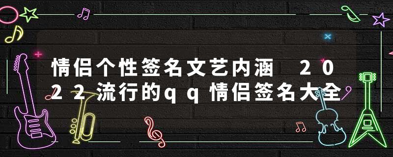 情侣个性签名文艺内涵 2022流行的qq情侣签名大全