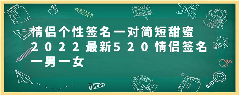 情侣个性签名一对简短甜蜜 2022最新520情侣签名一男一女