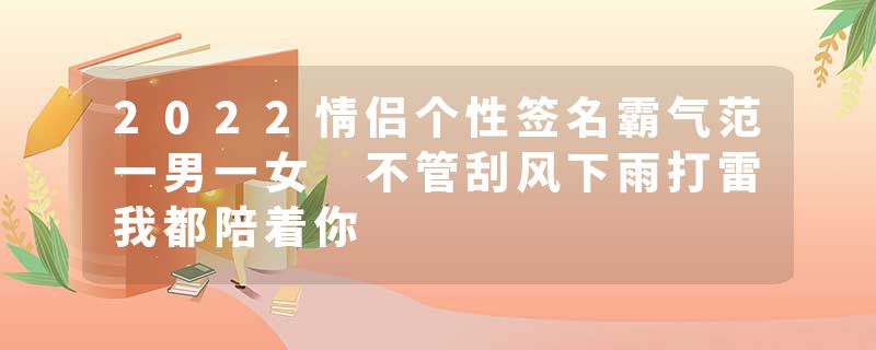 2022情侣个性签名霸气范一男一女 不管刮风下雨打雷我都陪着你