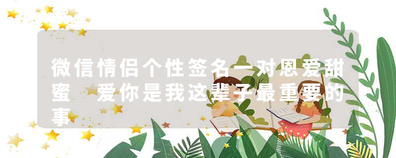微信情侣个性签名一对恩爱甜蜜 爱你是我这辈子最重要的事