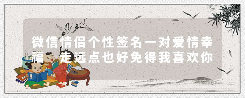 微信情侣个性签名一对爱情幸福 走远点也好免得我喜欢你