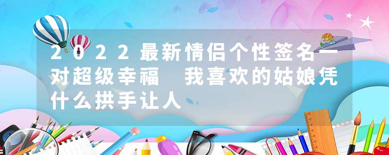 2022最新情侣个性签名一对超级幸福 我喜欢的姑娘凭什么拱手让人
