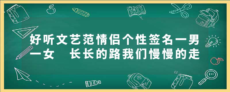 好听文艺范情侣个性签名一男一女 长长的路我们慢慢的走