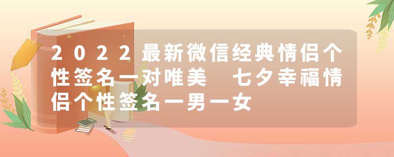 2022最新微信经典情侣个性签名一对唯美 七夕幸福情侣个性签名一男一女