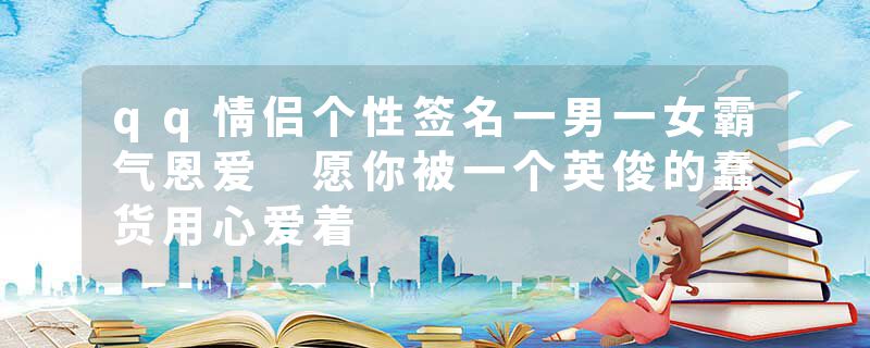 qq情侣个性签名一男一女霸气恩爱 愿你被一个英俊的蠢货用心爱着