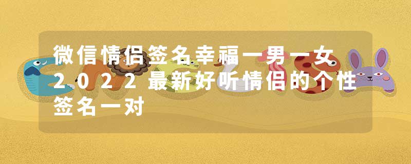 微信情侣签名幸福一男一女 2022最新好听情侣的个性签名一对