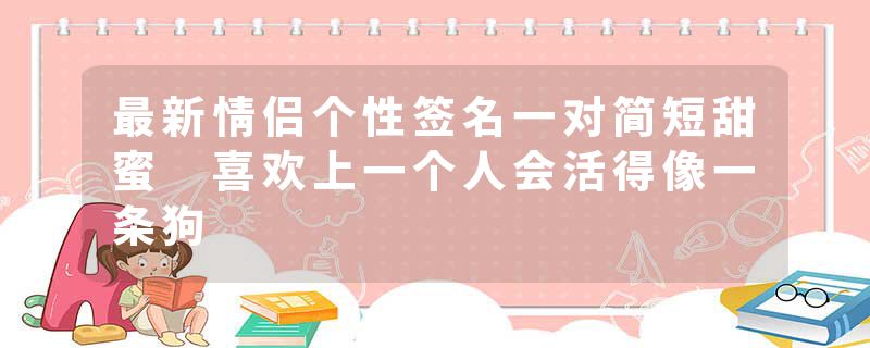 最新情侣个性签名一对简短甜蜜 喜欢上一个人会活得像一条狗