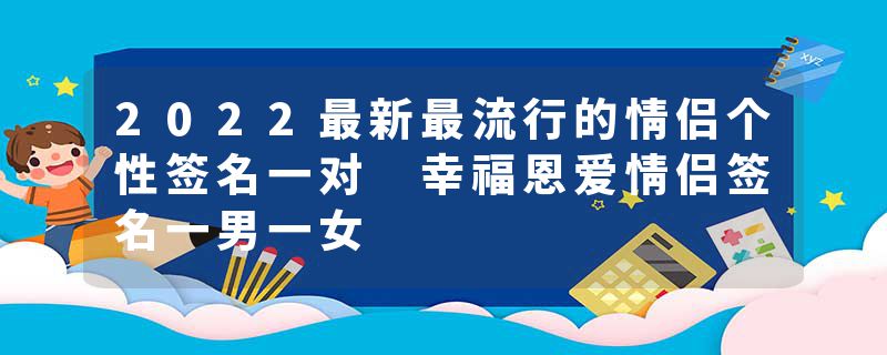 2022最新最流行的情侣个性签名一对 幸福恩爱情侣签名一男一女