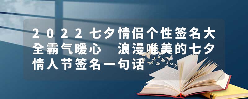 2022七夕情侣个性签名大全霸气暖心 浪漫唯美的七夕情人节签名一句话