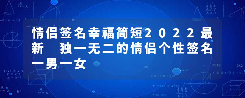 情侣签名幸福简短2022最新 独一无二的情侣个性签名一男一女