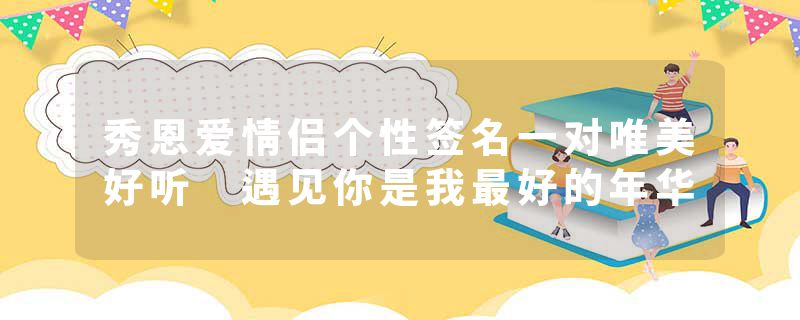 秀恩爱情侣个性签名一对唯美好听 遇见你是我最好的年华