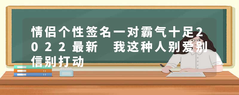 情侣个性签名一对霸气十足2022最新 我这种人别爱别信别打动