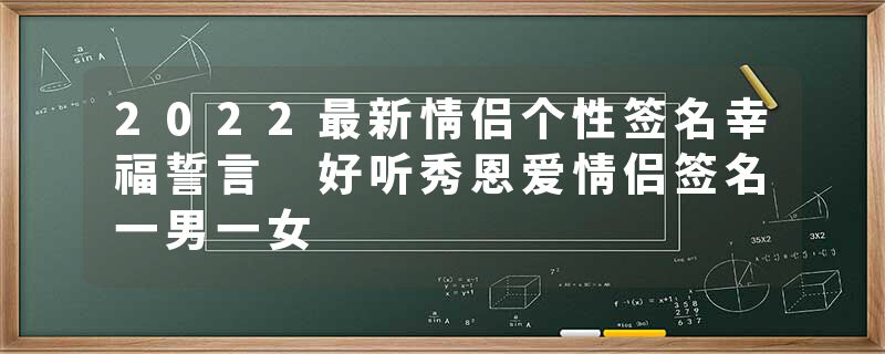 2022最新情侣个性签名幸福誓言 好听秀恩爱情侣签名一男一女