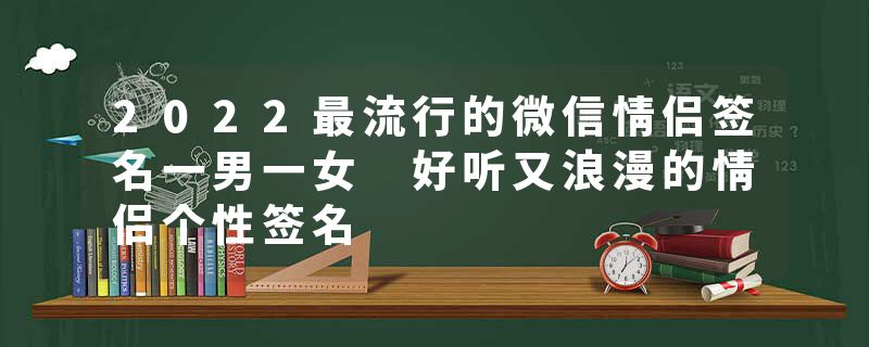 2022最流行的微信情侣签名一男一女 好听又浪漫的情侣个性签名