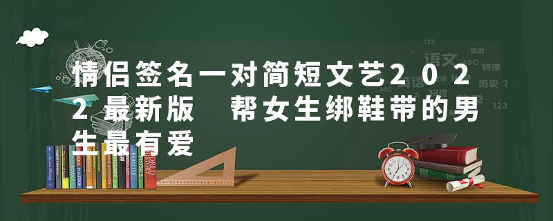 情侣签名一对简短文艺2022最新版 帮女生绑鞋带的男生最有爱