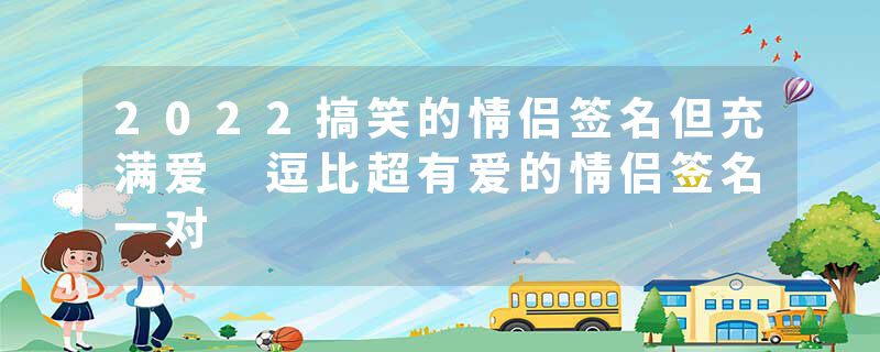 2022搞笑的情侣签名但充满爱 逗比超有爱的情侣签名一对