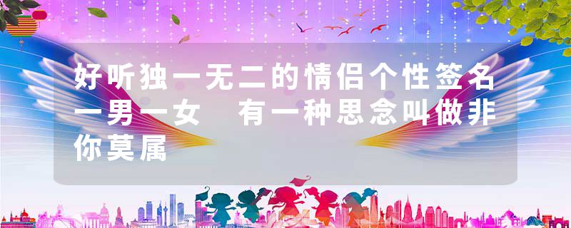 好听独一无二的情侣个性签名一男一女 有一种思念叫做非你莫属