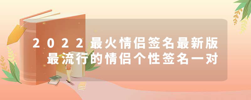 2022最火情侣签名最新版 最流行的情侣个性签名一对
