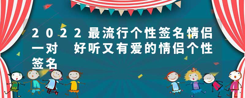 2022最流行个性签名情侣一对 好听又有爱的情侣个性签名