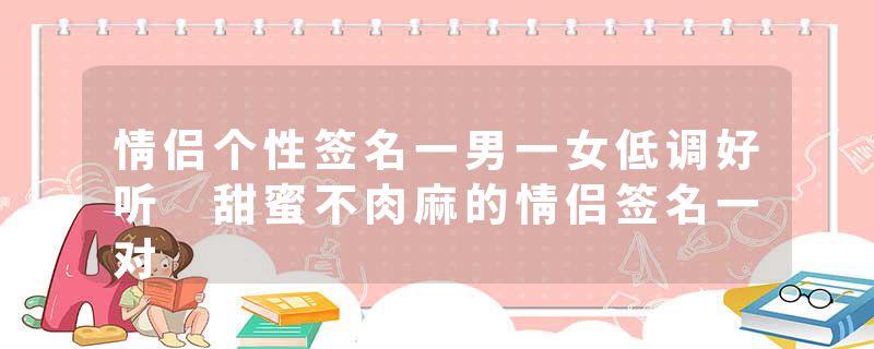 情侣个性签名一男一女低调好听 甜蜜不肉麻的情侣签名一对