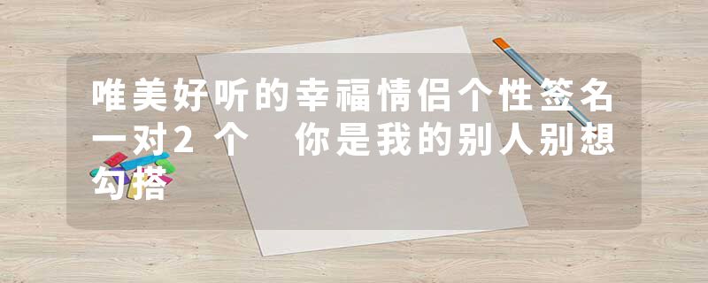 唯美好听的幸福情侣个性签名一对2个 你是我的别人别想勾搭