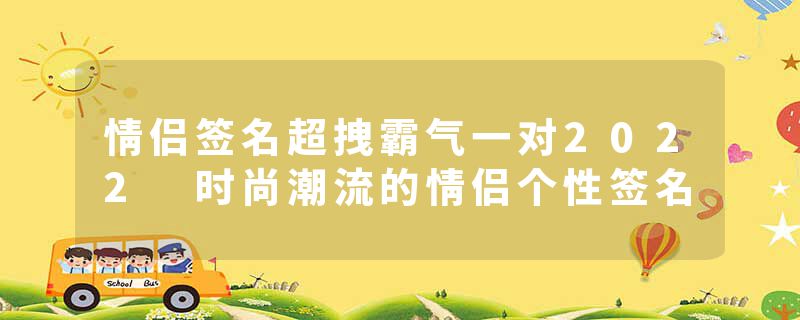情侣签名超拽霸气一对2022 时尚潮流的情侣个性签名