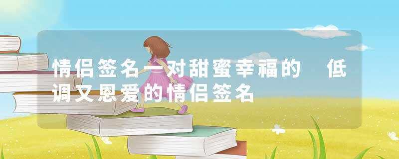 情侣签名一对甜蜜幸福的 低调又恩爱的情侣签名