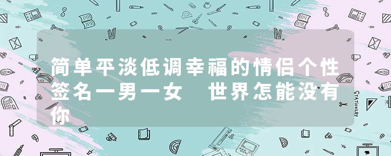 简单平淡低调幸福的情侣个性签名一男一女 世界怎能没有你