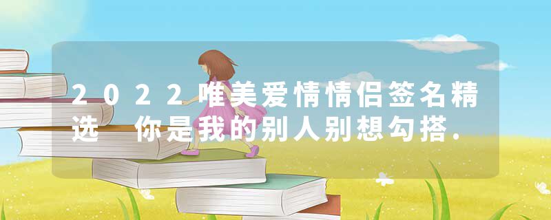 2022唯美爱情情侣签名精选 你是我的别人别想勾搭.