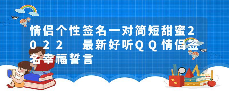 情侣个性签名一对简短甜蜜2022 最新好听QQ情侣签名幸福誓言