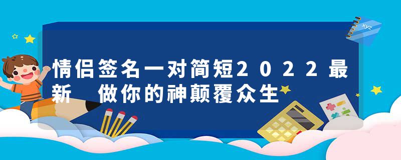 情侣签名一对简短2022最新 做你的神颠覆众生
