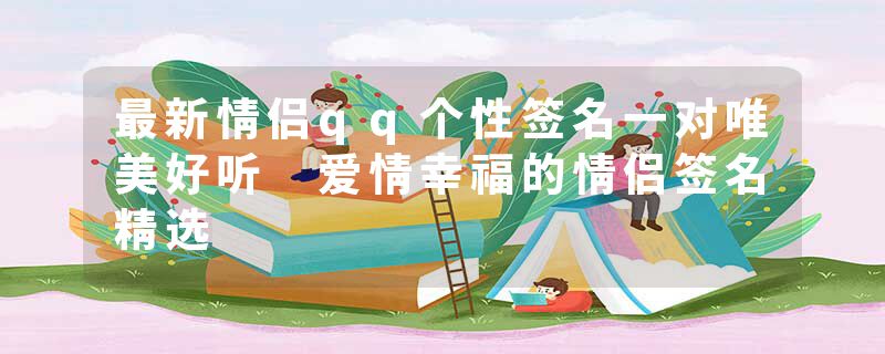 最新情侣qq个性签名一对唯美好听 爱情幸福的情侣签名精选