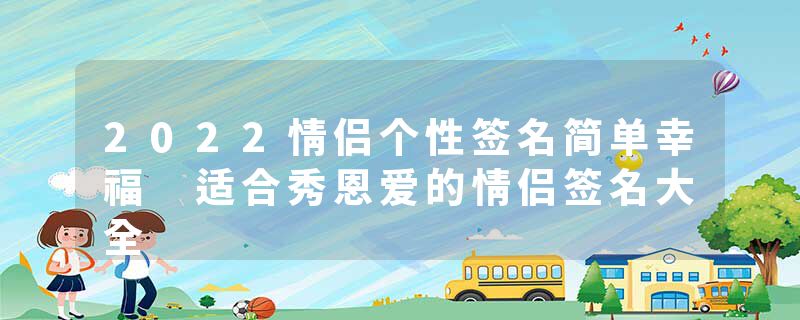 2022情侣个性签名简单幸福 适合秀恩爱的情侣签名大全