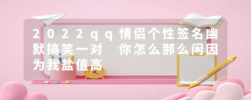 2022qq情侣个性签名幽默搞笑一对 你怎么那么闲因为我盐值高