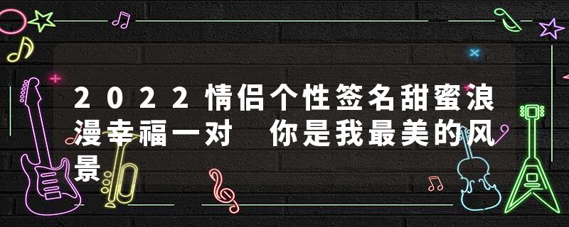 2022情侣个性签名甜蜜浪漫幸福一对 你是我最美的风景